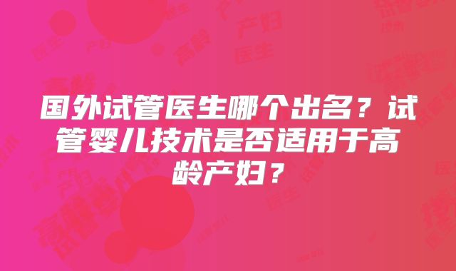 国外试管医生哪个出名?试管婴儿技术是否适用于高龄产妇?