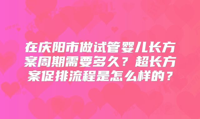 在庆阳市做试管婴儿长方案周期需要多久？超长方案促排流程是怎么样的？