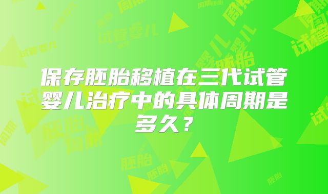 保存胚胎移植在三代试管婴儿治疗中的具体周期是多久？