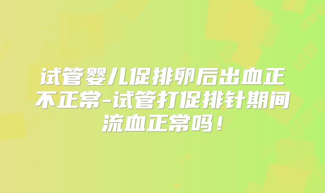 试管婴儿促排卵后出血正不正常-试管打促排针期间流血正常吗!