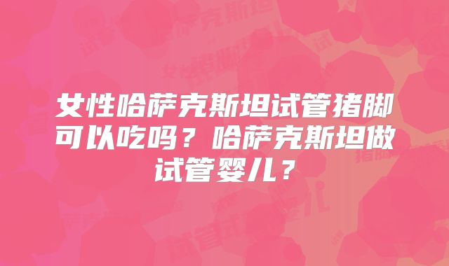 女性哈萨克斯坦试管猪脚可以吃吗？哈萨克斯坦做试管婴儿？