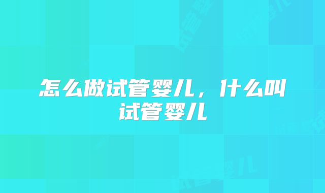 怎么做试管婴儿，什么叫试管婴儿