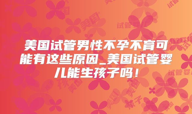 美国试管男性不孕不育可能有这些原因_美国试管婴儿能生孩子吗！