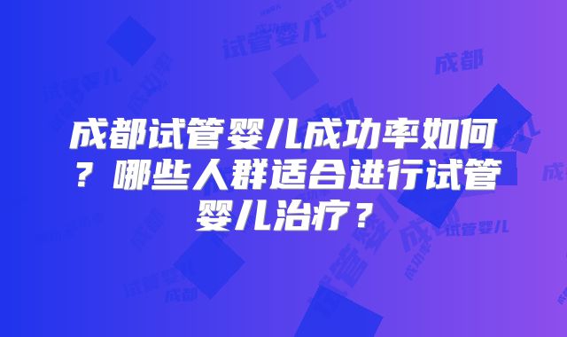 成都试管婴儿成功率如何？哪些人群适合进行试管婴儿治疗？