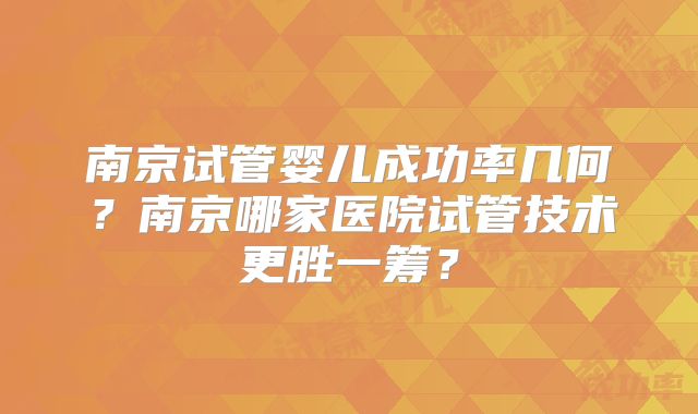 南京试管婴儿成功率几何？南京哪家医院试管技术更胜一筹？
