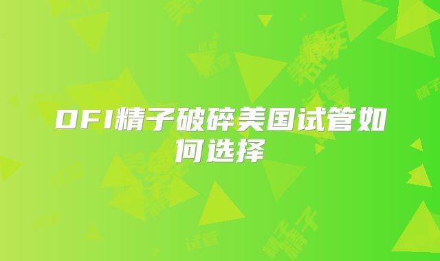 DFI精子破碎美国试管如何选择