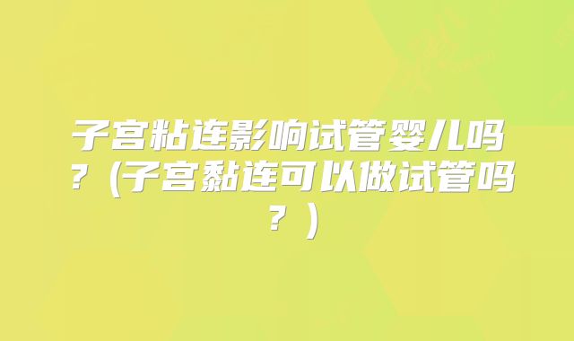 子宫粘连影响试管婴儿吗？(子宫黏连可以做试管吗？)