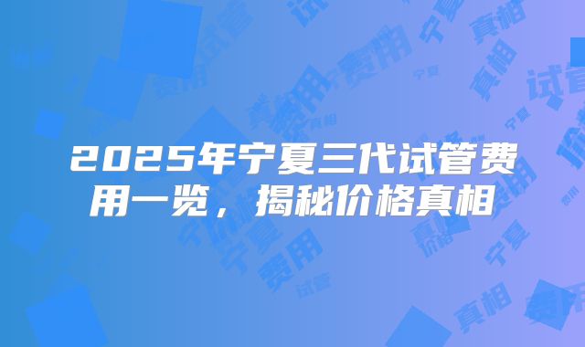 2025年宁夏三代试管费用一览,揭秘价格真相