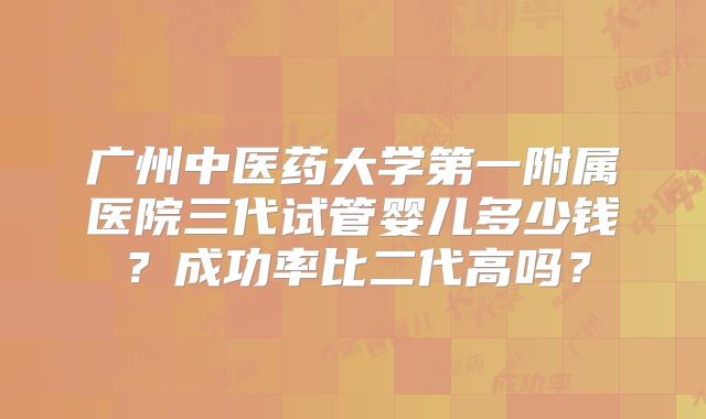 广州中医药大学第一附属医院三代试管婴儿多少钱？成功率比二代高吗？