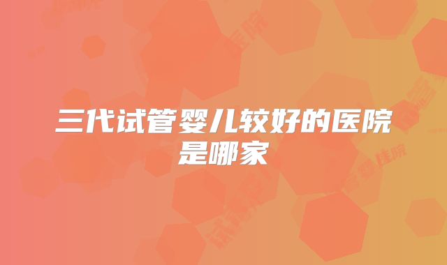 三代试管婴儿较好的医院是哪家