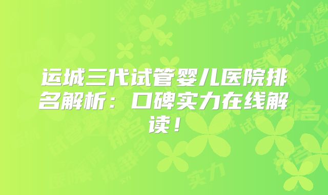运城三代试管婴儿医院排名解析：口碑实力在线解读！