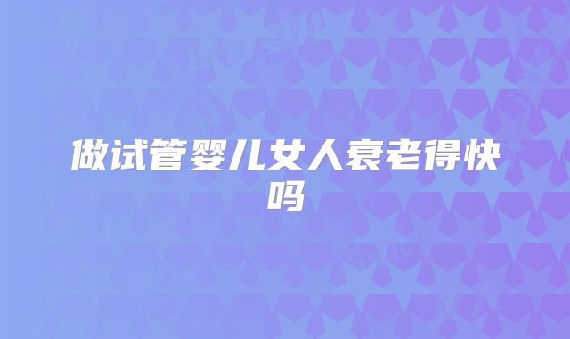 做试管婴儿女人衰老得快吗