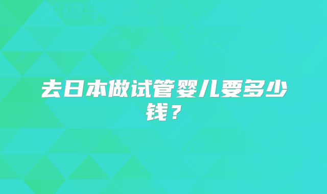 去日本做试管婴儿要多少钱？