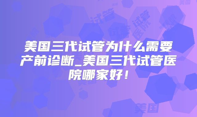 美国三代试管为什么需要产前诊断_美国三代试管医院哪家好！