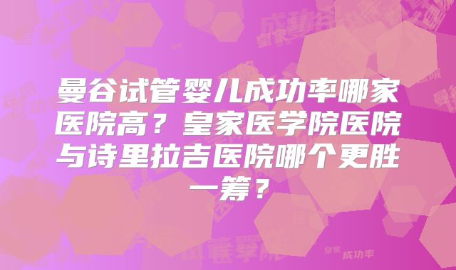 曼谷试管婴儿成功率哪家医院高？皇家医学院医院与诗里拉吉医院哪个更胜一筹？
