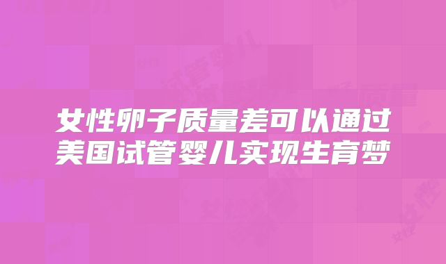 女性卵子质量差可以通过美国试管婴儿实现生育梦