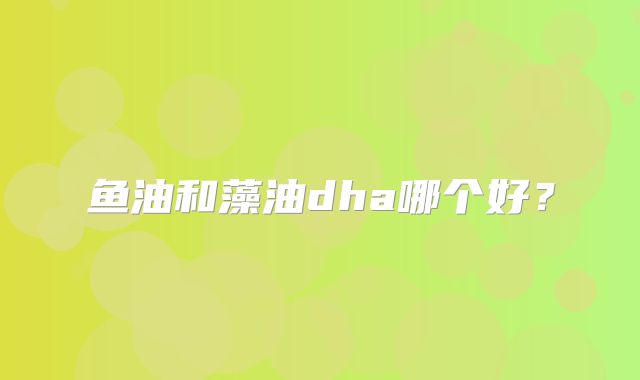 鱼油和藻油dha哪个好？