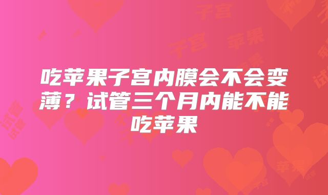 吃苹果子宫内膜会不会变薄？试管三个月内能不能吃苹果