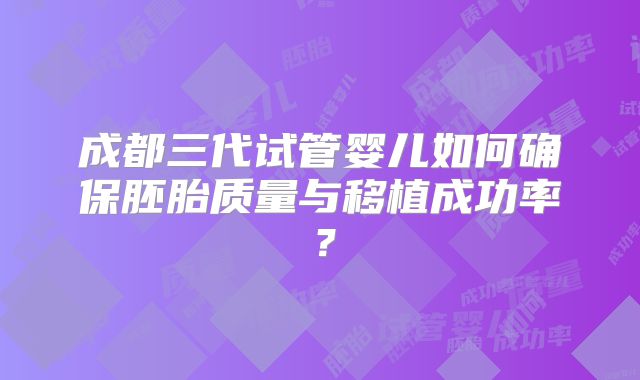 成都三代试管婴儿如何确保胚胎质量与移植成功率?