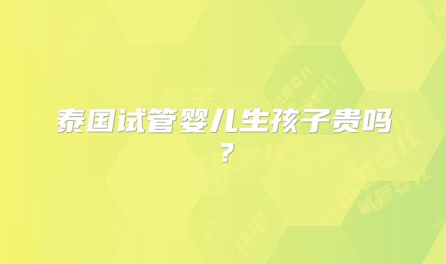 泰国试管婴儿生孩子贵吗？