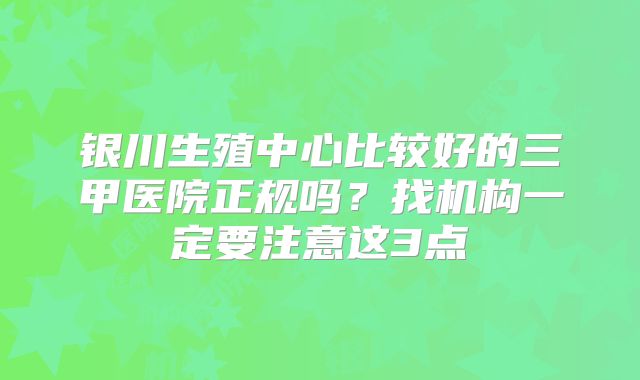银川生殖中心比较好的三甲医院正规吗？找机构一定要注意这3点