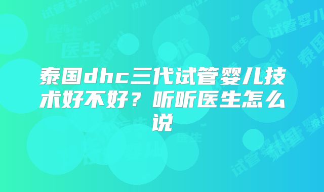 泰国dhc三代试管婴儿技术好不好？听听医生怎么说