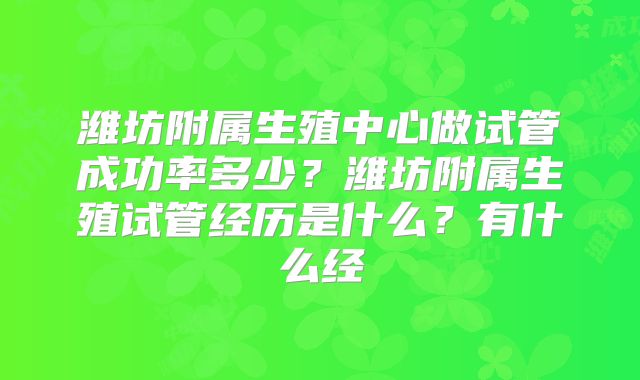 潍坊附属生殖中心做试管成功率多少？潍坊附属生殖试管经历是什么？有什么经