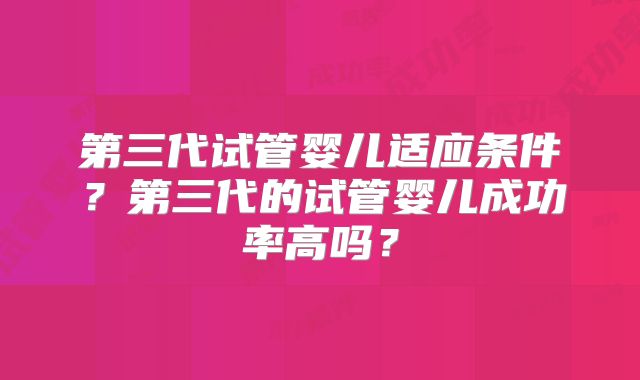 第三代试管婴儿适应条件？第三代的试管婴儿成功率高吗？