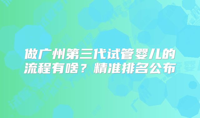 做广州第三代试管婴儿的流程有啥？精准排名公布