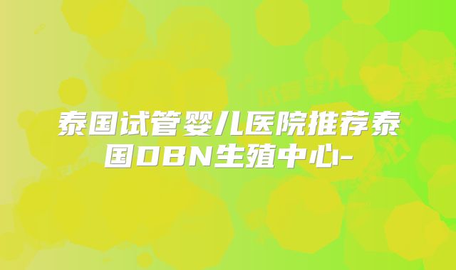 泰国试管婴儿医院推荐泰国DBN生殖中心-