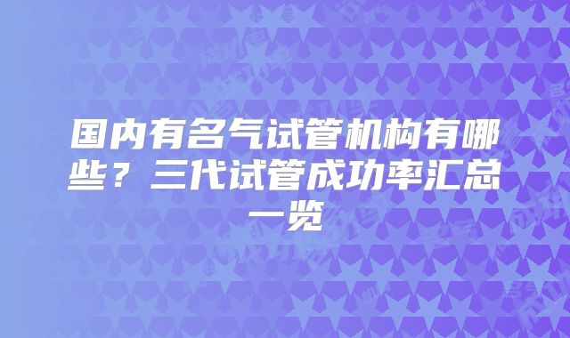国内有名气试管机构有哪些？三代试管成功率汇总一览