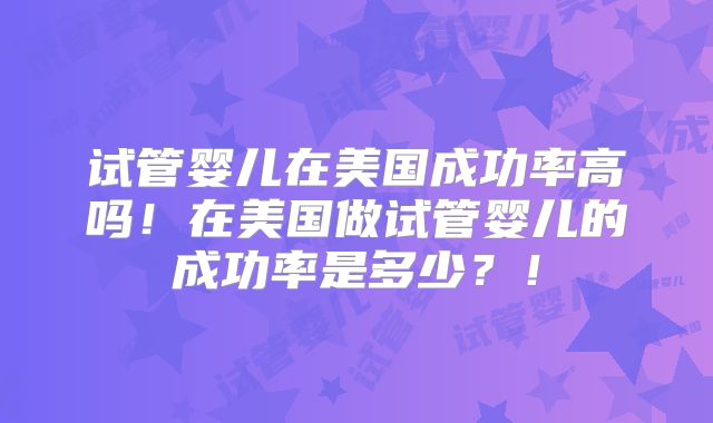 试管婴儿在美国成功率高吗！在美国做试管婴儿的成功率是多少？！