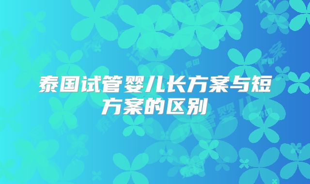泰国试管婴儿长方案与短方案的区别