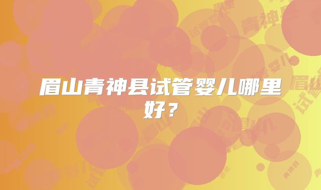 眉山青神县试管婴儿哪里好？