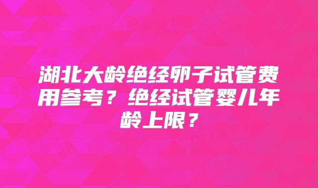 湖北大龄绝经卵子试管费用参考？绝经试管婴儿年龄上限？