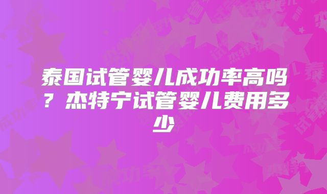 泰国试管婴儿成功率高吗？杰特宁试管婴儿费用多少