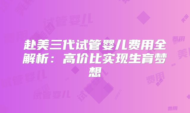 赴美三代试管婴儿费用全解析:高价比实现生育梦想