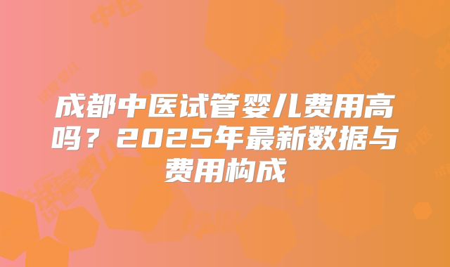 成都中医试管婴儿费用高吗？2025年最新数据与费用构成