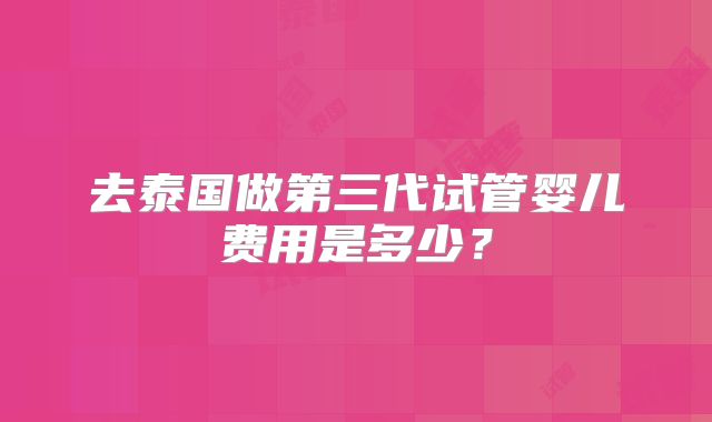 去泰国做第三代试管婴儿费用是多少？