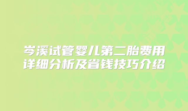 岑溪试管婴儿第二胎费用详细分析及省钱技巧介绍
