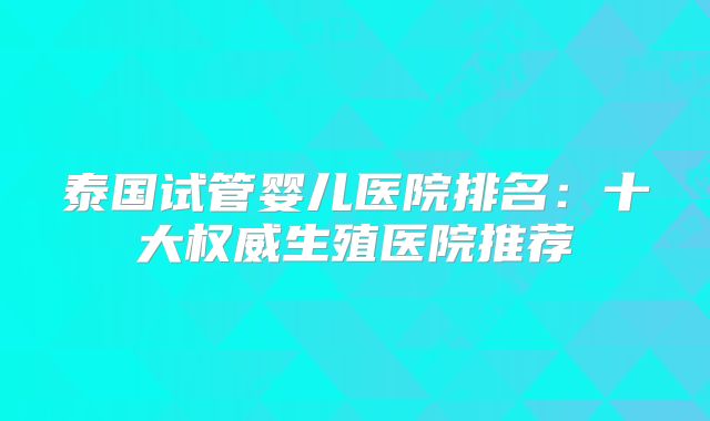 泰国试管婴儿医院排名：十大权威生殖医院推荐