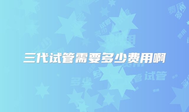 三代试管需要多少费用啊