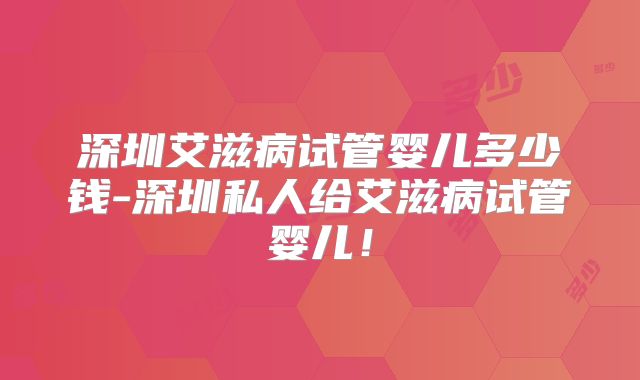 深圳艾滋病试管婴儿多少钱-深圳私人给艾滋病试管婴儿!
