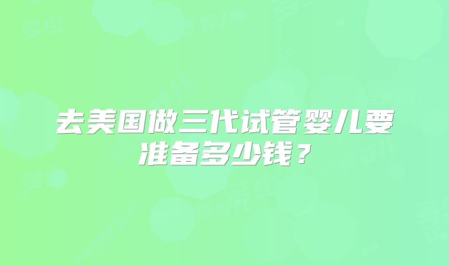 去美国做三代试管婴儿要准备多少钱？