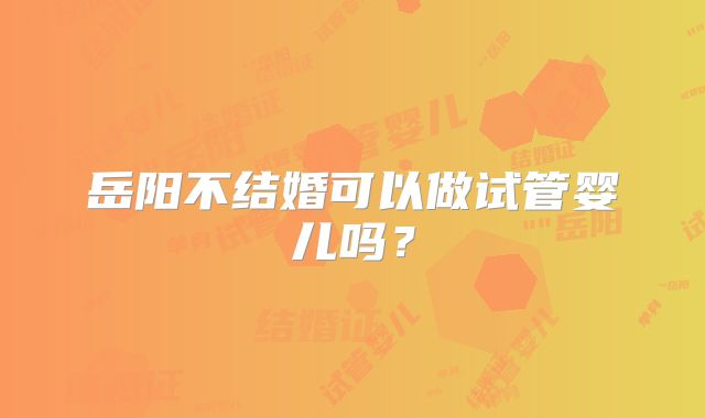 岳阳不结婚可以做试管婴儿吗?