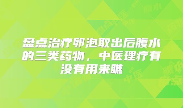 盘点治疗卵泡取出后腹水的三类药物，中医理疗有没有用来瞧