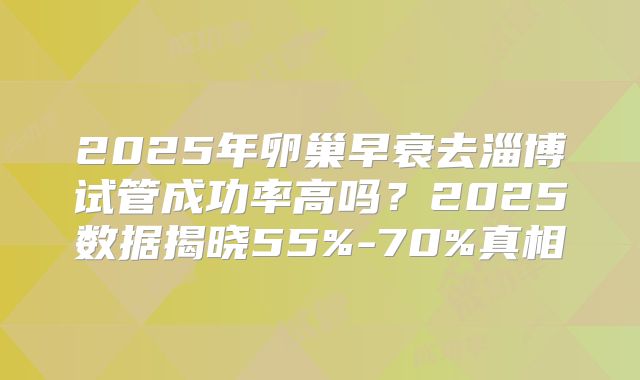 2025年卵巢早衰去淄博试管成功率高吗？2025数据揭晓55%-70%真相