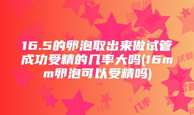 16.5的卵泡取出来做试管成功受精的几率大吗(16mm卵泡可以受精吗)