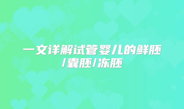 一文详解试管婴儿的鲜胚/囊胚/冻胚