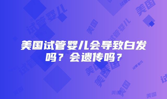 美国试管婴儿会导致白发吗？会遗传吗？